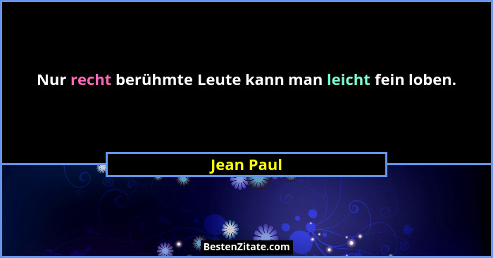 Nur recht berühmte Leute kann man leicht fein loben.... - Jean Paul