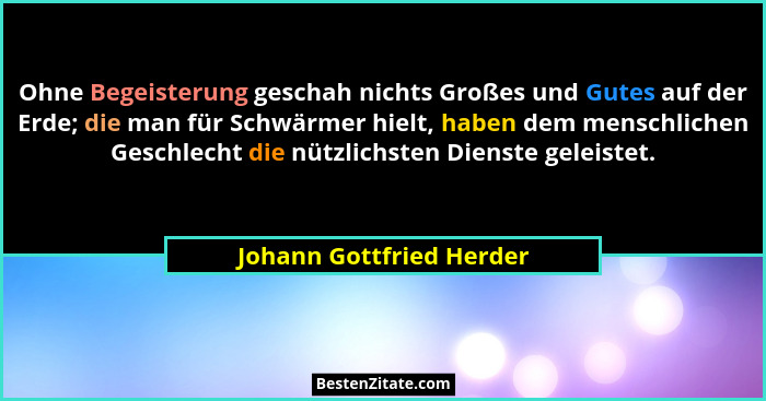 Ohne Begeisterung geschah nichts Großes und Gutes auf der Erde; die man für Schwärmer hielt, haben dem menschlichen Geschlec... - Johann Gottfried Herder
