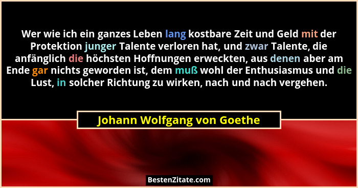 Wer wie ich ein ganzes Leben lang kostbare Zeit und Geld mit der Protektion junger Talente verloren hat, und zwar Talente... - Johann Wolfgang von Goethe