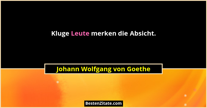 Kluge Leute merken die Absicht.... - Johann Wolfgang von Goethe