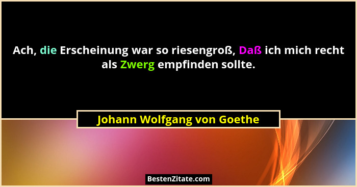 Ach, die Erscheinung war so riesengroß, Daß ich mich recht als Zwerg empfinden sollte.... - Johann Wolfgang von Goethe
