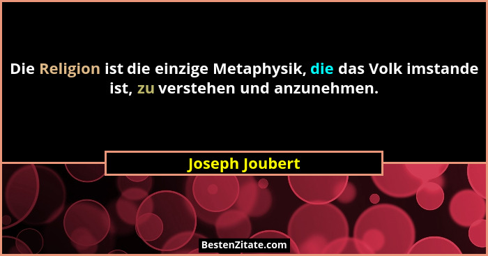 Die Religion ist die einzige Metaphysik, die das Volk imstande ist, zu verstehen und anzunehmen.... - Joseph Joubert