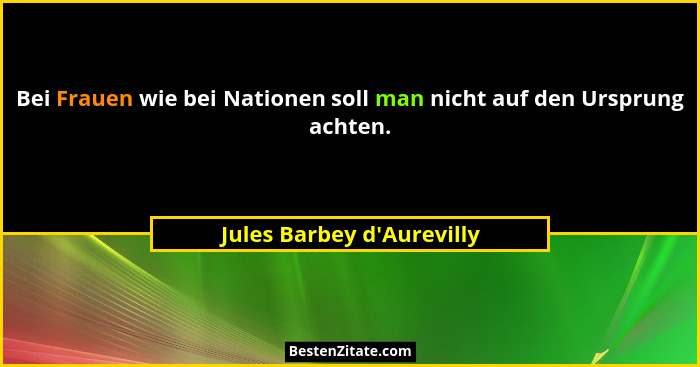 Bei Frauen wie bei Nationen soll man nicht auf den Ursprung achten.... - Jules Barbey d'Aurevilly