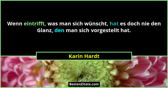 Wenn eintrifft, was man sich wünscht, hat es doch nie den Glanz, den man sich vorgestellt hat.... - Karin Hardt