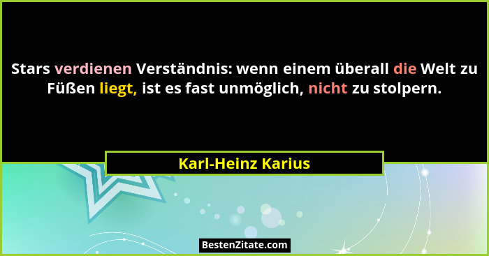 Stars verdienen Verständnis: wenn einem überall die Welt zu Füßen liegt, ist es fast unmöglich, nicht zu stolpern.... - Karl-Heinz Karius
