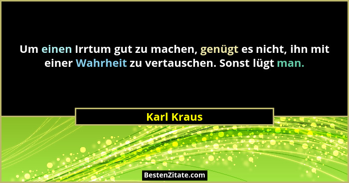 Um einen Irrtum gut zu machen, genügt es nicht, ihn mit einer Wahrheit zu vertauschen. Sonst lügt man.... - Karl Kraus