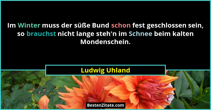 Im Winter muss der süße Bund schon fest geschlossen sein, so brauchst nicht lange steh'n im Schnee beim kalten Mondenschein.... - Ludwig Uhland