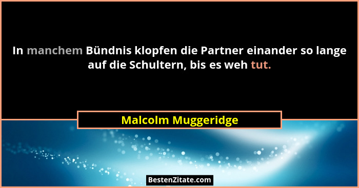 In manchem Bündnis klopfen die Partner einander so lange auf die Schultern, bis es weh tut.... - Malcolm Muggeridge