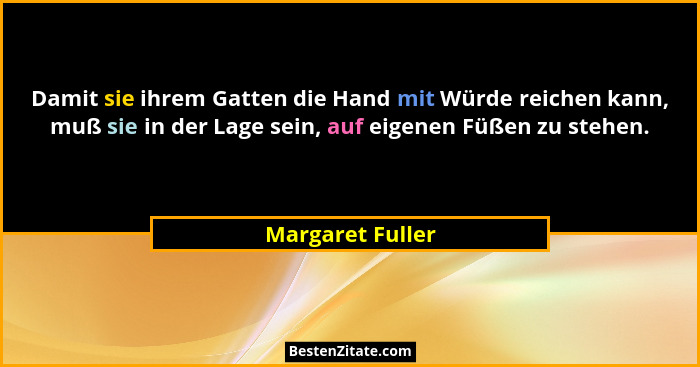 Damit sie ihrem Gatten die Hand mit Würde reichen kann, muß sie in der Lage sein, auf eigenen Füßen zu stehen.... - Margaret Fuller
