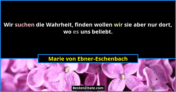 Wir suchen die Wahrheit, finden wollen wir sie aber nur dort, wo es uns beliebt.... - Marie von Ebner-Eschenbach