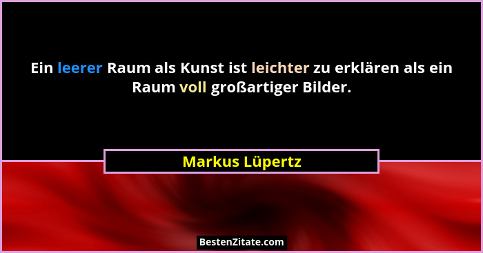 Ein leerer Raum als Kunst ist leichter zu erklären als ein Raum voll großartiger Bilder.... - Markus Lüpertz