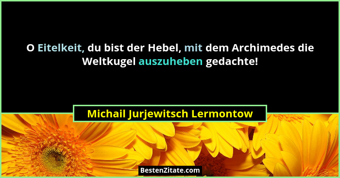 O Eitelkeit, du bist der Hebel, mit dem Archimedes die Weltkugel auszuheben gedachte!... - Michail Jurjewitsch Lermontow