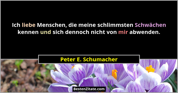 Ich liebe Menschen, die meine schlimmsten Schwächen kennen und sich dennoch nicht von mir abwenden.... - Peter E. Schumacher