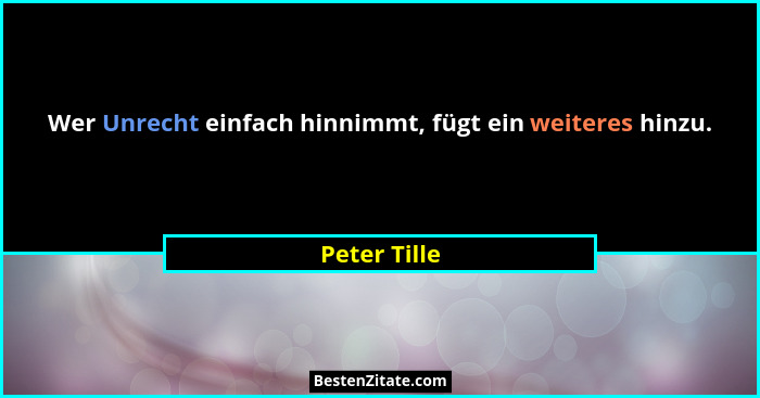 Wer Unrecht einfach hinnimmt, fügt ein weiteres hinzu.... - Peter Tille