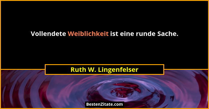 Vollendete Weiblichkeit ist eine runde Sache.... - Ruth W. Lingenfelser