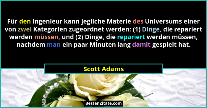 Für den Ingenieur kann jegliche Materie des Universums einer von zwei Kategorien zugeordnet werden: (1) Dinge, die repariert werden müss... - Scott Adams