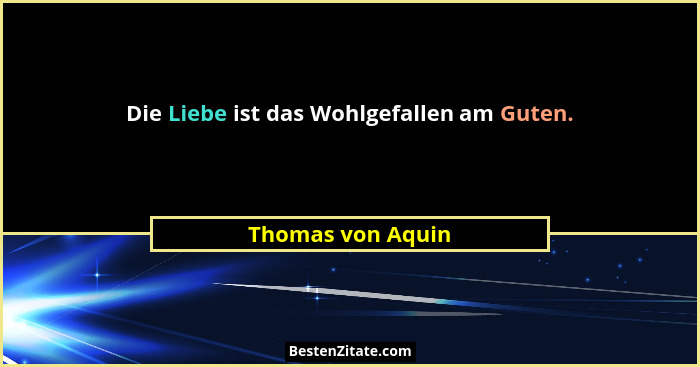 Die Liebe ist das Wohlgefallen am Guten.... - Thomas von Aquin