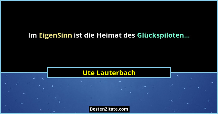 Im EigenSinn ist die Heimat des Glückspiloten...... - Ute Lauterbach