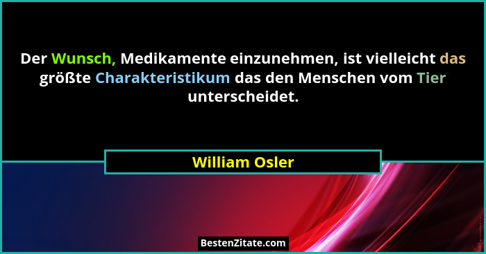Der Wunsch, Medikamente einzunehmen, ist vielleicht das größte Charakteristikum das den Menschen vom Tier unterscheidet.... - William Osler
