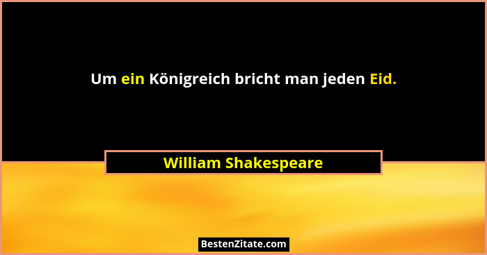Um ein Königreich bricht man jeden Eid.... - William Shakespeare