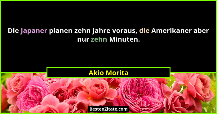 Die Japaner planen zehn Jahre voraus, die Amerikaner aber nur zehn Minuten.... - Akio Morita