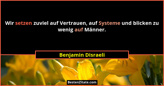 Wir setzen zuviel auf Vertrauen, auf Systeme und blicken zu wenig auf Männer.... - Benjamin Disraeli