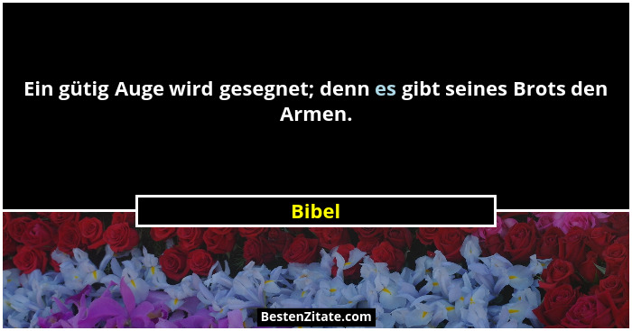 Ein gütig Auge wird gesegnet; denn es gibt seines Brots den Armen.... - Bibel