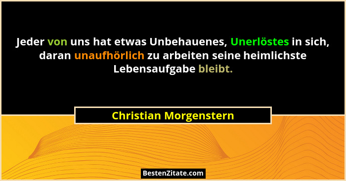 Jeder von uns hat etwas Unbehauenes, Unerlöstes in sich, daran unaufhörlich zu arbeiten seine heimlichste Lebensaufgabe bleibt... - Christian Morgenstern