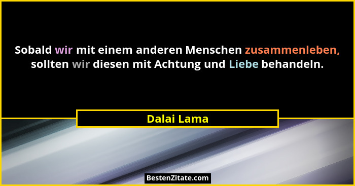 Sobald wir mit einem anderen Menschen zusammenleben, sollten wir diesen mit Achtung und Liebe behandeln.... - Dalai Lama