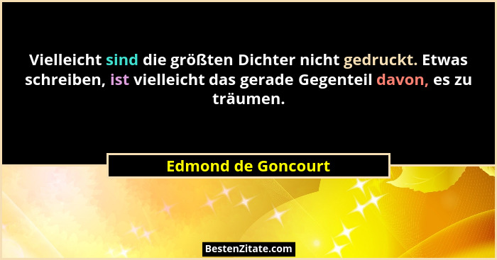 Vielleicht sind die größten Dichter nicht gedruckt. Etwas schreiben, ist vielleicht das gerade Gegenteil davon, es zu träumen.... - Edmond de Goncourt