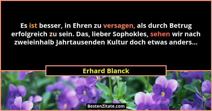 Es ist besser, in Ehren zu versagen, als durch Betrug erfolgreich zu sein. Das, lieber Sophokles, sehen wir nach zweieinhalb Jahrtause... - Erhard Blanck