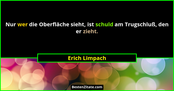 Nur wer die Oberfläche sieht, ist schuld am Trugschluß, den er zieht.... - Erich Limpach
