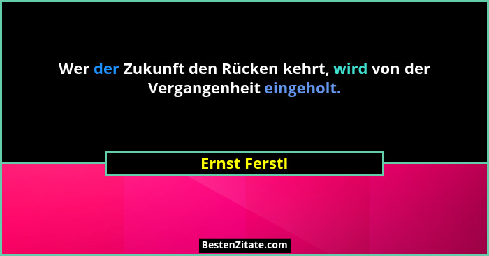 Wer der Zukunft den Rücken kehrt, wird von der Vergangenheit eingeholt.... - Ernst Ferstl