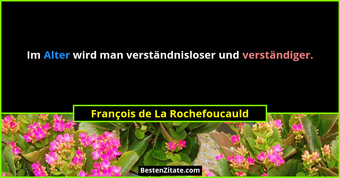 Im Alter wird man verständnisloser und verständiger.... - François de La Rochefoucauld