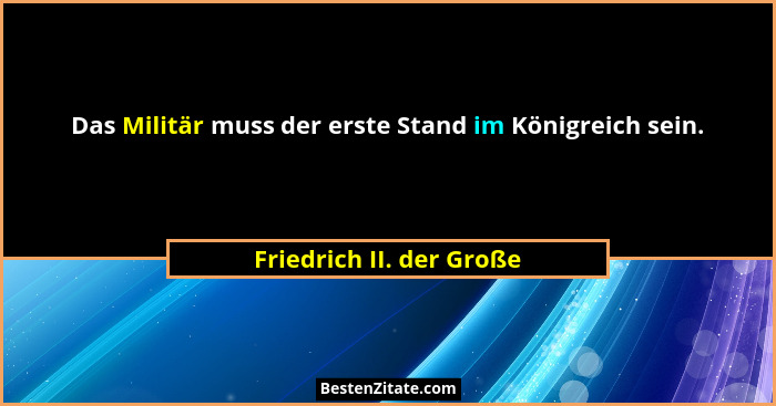 Das Militär muss der erste Stand im Königreich sein.... - Friedrich II. der Große
