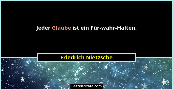 Jeder Glaube ist ein Für-wahr-Halten.... - Friedrich Nietzsche