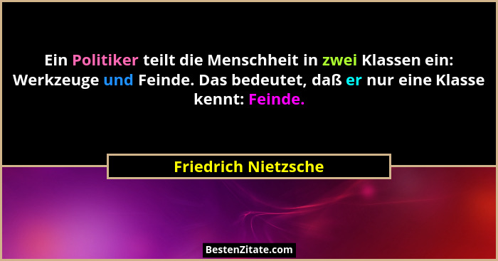 Ein Politiker teilt die Menschheit in zwei Klassen ein: Werkzeuge und Feinde. Das bedeutet, daß er nur eine Klasse kennt: Feinde... - Friedrich Nietzsche