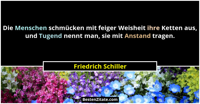 Die Menschen schmücken mit feiger Weisheit ihre Ketten aus, und Tugend nennt man, sie mit Anstand tragen.... - Friedrich Schiller