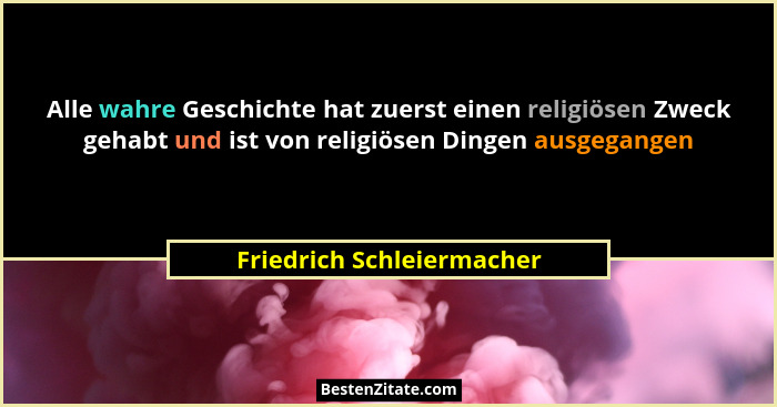 Alle wahre Geschichte hat zuerst einen religiösen Zweck gehabt und ist von religiösen Dingen ausgegangen... - Friedrich Schleiermacher