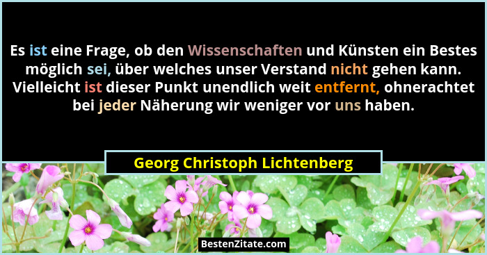 Es ist eine Frage, ob den Wissenschaften und Künsten ein Bestes möglich sei, über welches unser Verstand nicht gehen kan... - Georg Christoph Lichtenberg