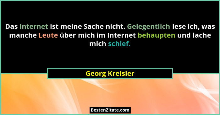 Das Internet ist meine Sache nicht. Gelegentlich lese ich, was manche Leute über mich im Internet behaupten und lache mich schief.... - Georg Kreisler