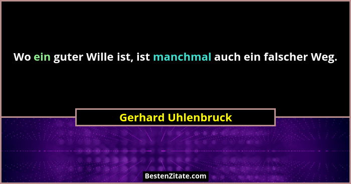 Wo ein guter Wille ist, ist manchmal auch ein falscher Weg.... - Gerhard Uhlenbruck