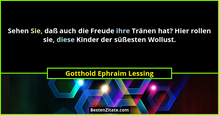 Sehen Sie, daß auch die Freude ihre Tränen hat? Hier rollen sie, diese Kinder der süßesten Wollust.... - Gotthold Ephraim Lessing