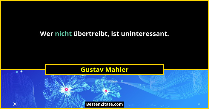 Wer nicht übertreibt, ist uninteressant.... - Gustav Mahler