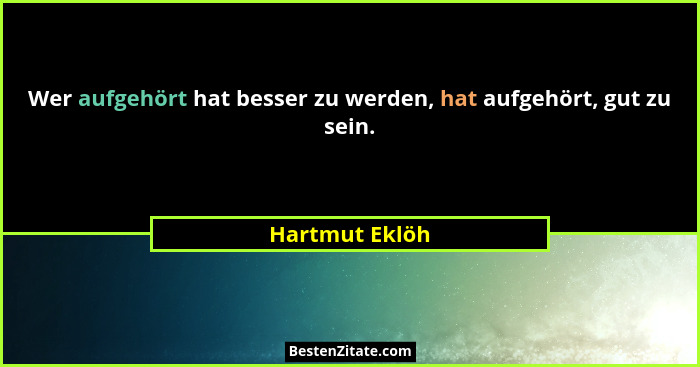 Wer aufgehört hat besser zu werden, hat aufgehört, gut zu sein.... - Hartmut Eklöh