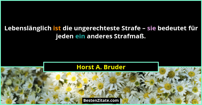 Lebenslänglich ist die ungerechteste Strafe – sie bedeutet für jeden ein anderes Strafmaß.... - Horst A. Bruder