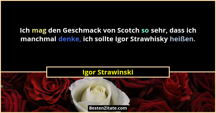 Ich mag den Geschmack von Scotch so sehr, dass ich manchmal denke, ich sollte Igor Strawhisky heißen.... - Igor Strawinski