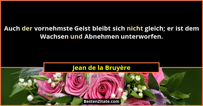 Auch der vornehmste Geist bleibt sich nicht gleich; er ist dem Wachsen und Abnehmen unterworfen.... - Jean de la Bruyère