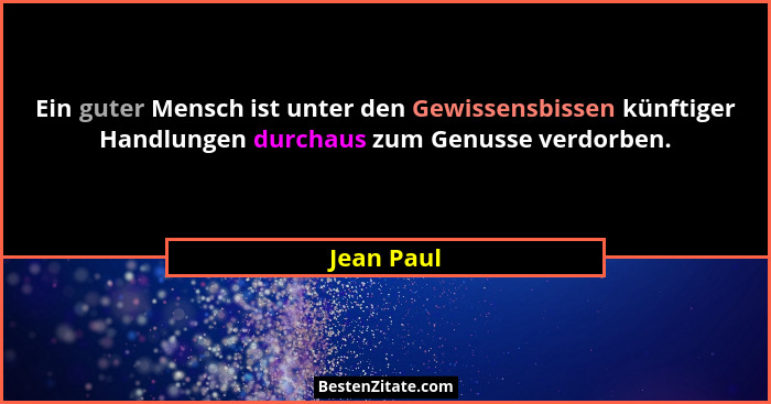 Ein guter Mensch ist unter den Gewissensbissen künftiger Handlungen durchaus zum Genusse verdorben.... - Jean Paul