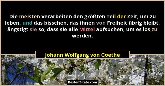 Die meisten verarbeiten den größten Teil der Zeit, um zu leben, und das bisschen, das ihnen von Freiheit übrig bleibt, än... - Johann Wolfgang von Goethe